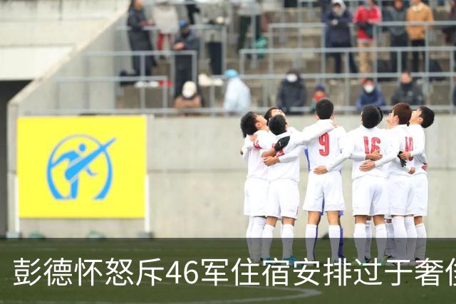 彭德怀怒斥46军住宿安排过于奢侈，军长肖全夫回应：不是给你准备的！