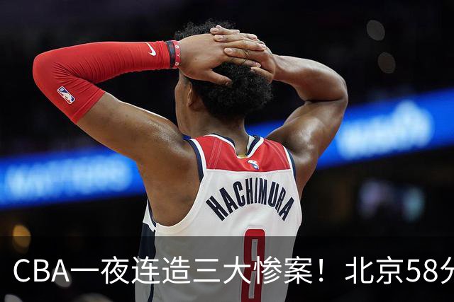 CBA一夜连造三大惨案！北京58分狂胜后再赢44分：辽篮苦主42分惨败